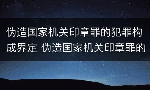 伪造国家机关印章罪的犯罪构成界定 伪造国家机关印章罪的犯罪构成界定为