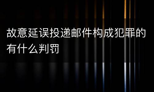 故意延误投递邮件构成犯罪的有什么判罚