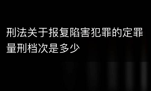 刑法关于报复陷害犯罪的定罪量刑档次是多少