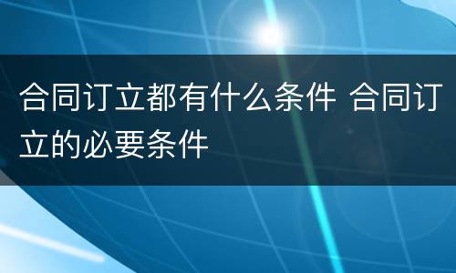 合同订立都有什么条件 合同订立的必要条件