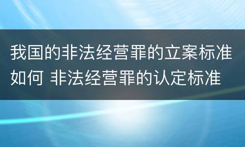 我国的非法经营罪的立案标准如何 非法经营罪的认定标准