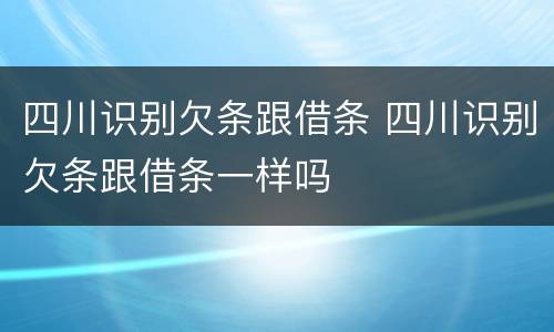 四川识别欠条跟借条 四川识别欠条跟借条一样吗
