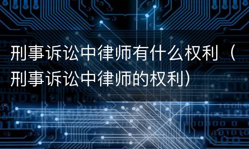 刑事诉讼中律师有什么权利（刑事诉讼中律师的权利）