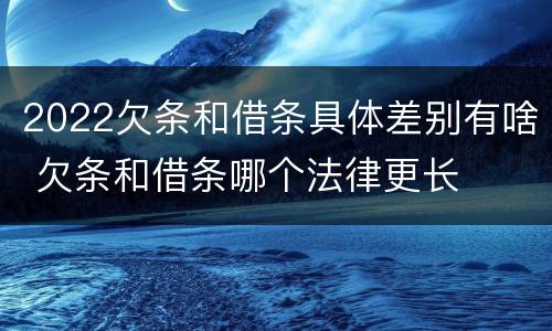 2022欠条和借条具体差别有啥 欠条和借条哪个法律更长
