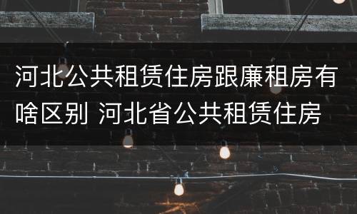 河北公共租赁住房跟廉租房有啥区别 河北省公共租赁住房
