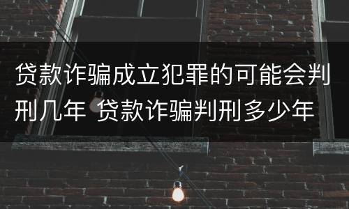 贷款诈骗成立犯罪的可能会判刑几年 贷款诈骗判刑多少年