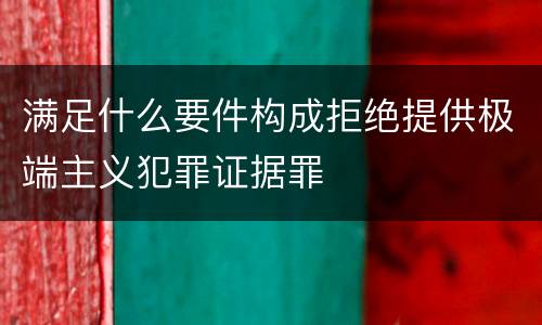 满足什么要件构成拒绝提供极端主义犯罪证据罪