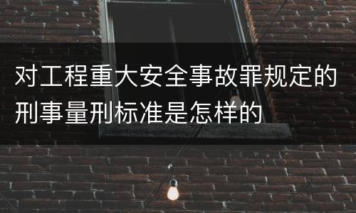 对工程重大安全事故罪规定的刑事量刑标准是怎样的