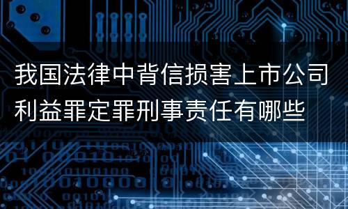 我国法律中背信损害上市公司利益罪定罪刑事责任有哪些