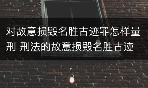 对故意损毁名胜古迹罪怎样量刑 刑法的故意损毁名胜古迹