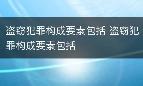 盗窃犯罪构成要素包括 盗窃犯罪构成要素包括