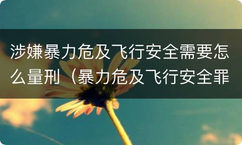 涉嫌暴力危及飞行安全需要怎么量刑（暴力危及飞行安全罪的构成要件）
