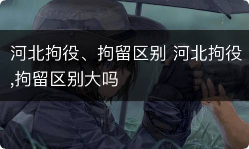 河北拘役、拘留区别 河北拘役,拘留区别大吗