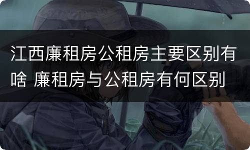 江西廉租房公租房主要区别有啥 廉租房与公租房有何区别