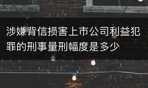 涉嫌背信损害上市公司利益犯罪的刑事量刑幅度是多少