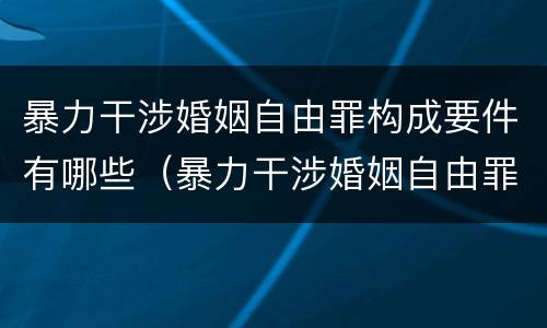 暴力干涉婚姻自由罪构成要件有哪些（暴力干涉婚姻自由罪的构成要件）