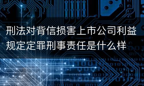刑法对背信损害上市公司利益规定定罪刑事责任是什么样