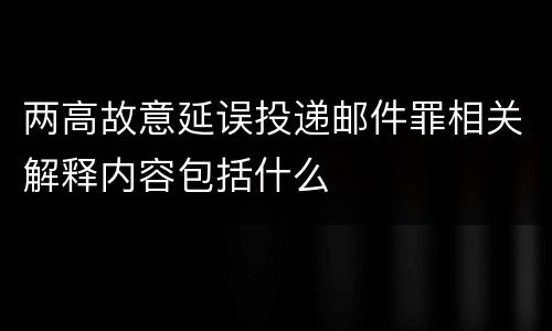两高故意延误投递邮件罪相关解释内容包括什么