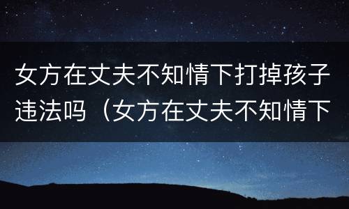 女方在丈夫不知情下打掉孩子违法吗（女方在丈夫不知情下打掉孩子违法吗视频）