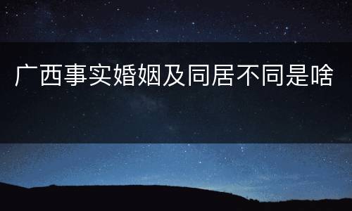 广西事实婚姻及同居不同是啥
