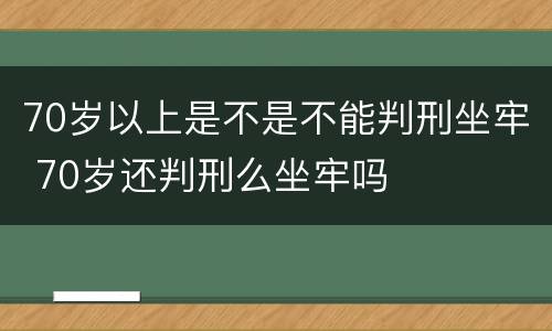 70岁以上是不是不能判刑坐牢 70岁还判刑么坐牢吗