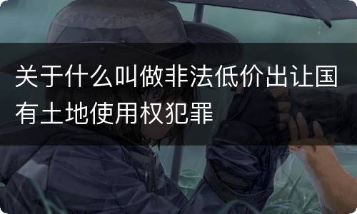 关于什么叫做非法低价出让国有土地使用权犯罪