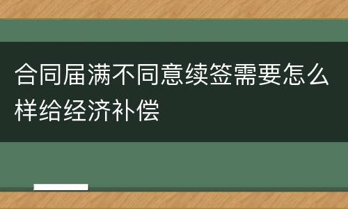 合同届满不同意续签需要怎么样给经济补偿