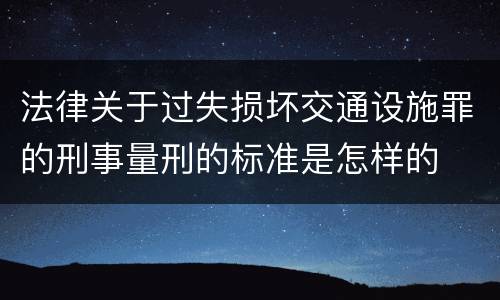 法律关于过失损坏交通设施罪的刑事量刑的标准是怎样的
