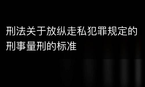 刑法关于放纵走私犯罪规定的刑事量刑的标准