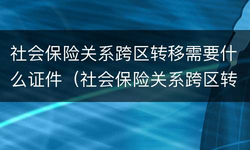 社会保险关系跨区转移需要什么证件（社会保险关系跨区转移需要什么证件和材料）