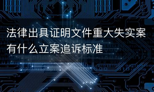法律出具证明文件重大失实案有什么立案追诉标准