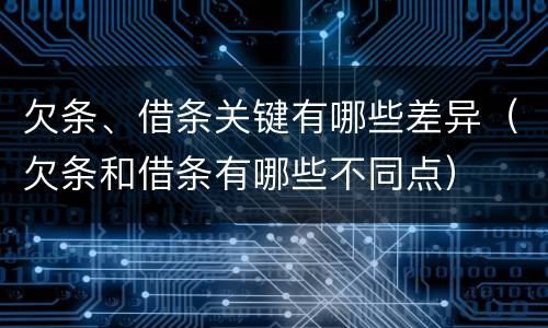 欠条、借条关键有哪些差异（欠条和借条有哪些不同点）