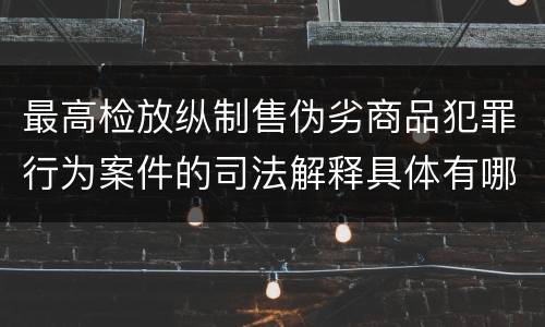 最高检放纵制售伪劣商品犯罪行为案件的司法解释具体有哪些内容