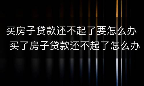 买房子贷款还不起了要怎么办 买了房子贷款还不起了怎么办