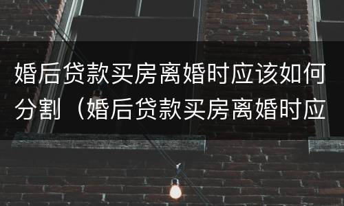 婚后贷款买房离婚时应该如何分割（婚后贷款买房离婚时应该如何分割债务）