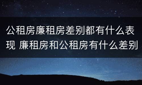 公租房廉租房差别都有什么表现 廉租房和公租房有什么差别
