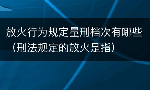 放火行为规定量刑档次有哪些（刑法规定的放火是指）