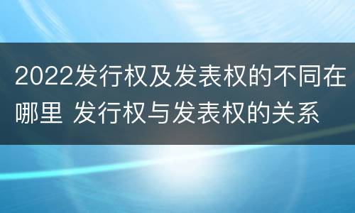 2022发行权及发表权的不同在哪里 发行权与发表权的关系