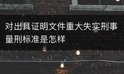 对出具证明文件重大失实刑事量刑标准是怎样
