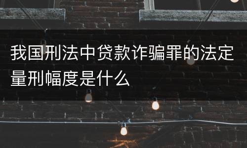 我国刑法中贷款诈骗罪的法定量刑幅度是什么