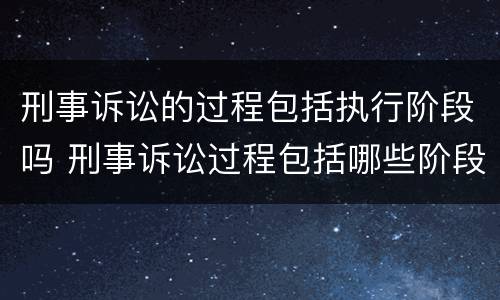 刑事诉讼的过程包括执行阶段吗 刑事诉讼过程包括哪些阶段