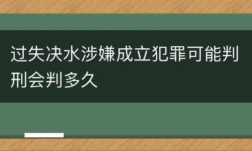 过失决水涉嫌成立犯罪可能判刑会判多久