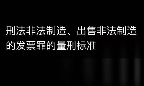 刑法非法制造、出售非法制造的发票罪的量刑标准