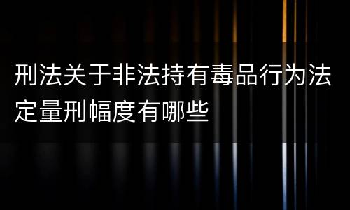 刑法关于非法持有毒品行为法定量刑幅度有哪些