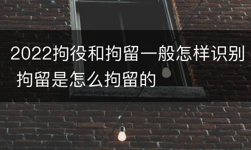2022拘役和拘留一般怎样识别 拘留是怎么拘留的