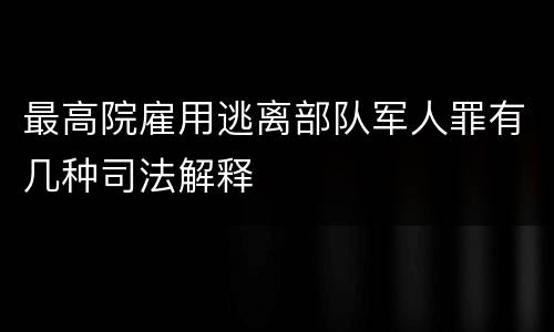 最高院雇用逃离部队军人罪有几种司法解释