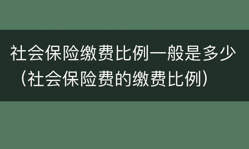 社会保险缴费比例一般是多少（社会保险费的缴费比例）