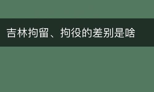 吉林拘留、拘役的差别是啥