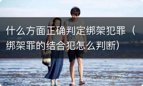 什么方面正确判定绑架犯罪（绑架罪的结合犯怎么判断）