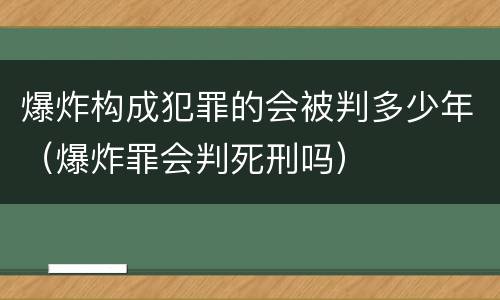 爆炸构成犯罪的会被判多少年（爆炸罪会判死刑吗）